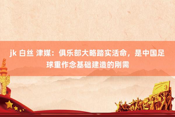jk 白丝 津媒：俱乐部大略踏实活命，是中国足球重作念基础建造的刚需