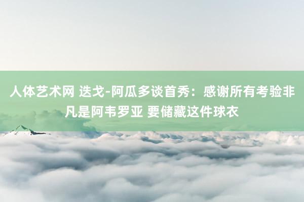 人体艺术网 迭戈-阿瓜多谈首秀：感谢所有考验非凡是阿韦罗亚 要储藏这件球衣
