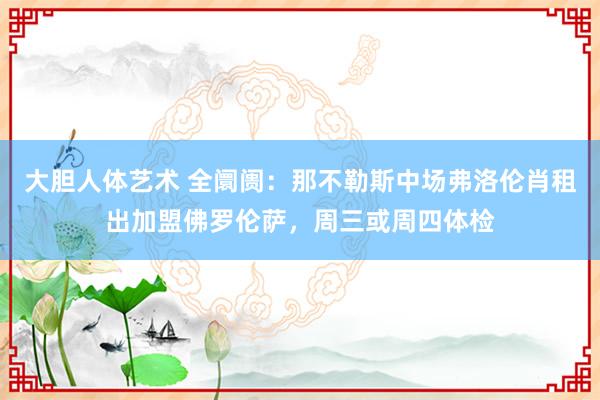 大胆人体艺术 全阛阓：那不勒斯中场弗洛伦肖租出加盟佛罗伦萨，周三或周四体检