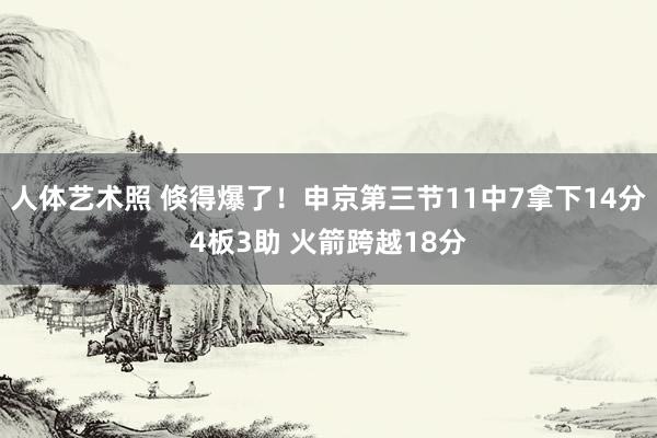 人体艺术照 倏得爆了！申京第三节11中7拿下14分4板3助 火箭跨越18分