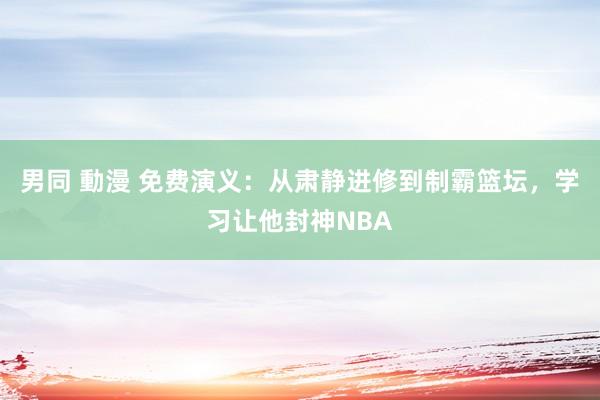 男同 動漫 免费演义：从肃静进修到制霸篮坛，学习让他封神NBA