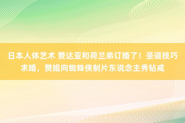 日本人体艺术 赞达亚和荷兰弟订婚了！圣诞技巧求婚，赞姐向蜘蛛侠制片东说念主秀钻戒