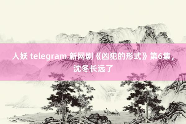 人妖 telegram 新网剧《凶犯的形式》第6集，沈冬长远了