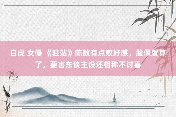 白虎 女優 《驻站》陈数有点败好感，脸僵就算了，要害东谈主设还相称不讨喜