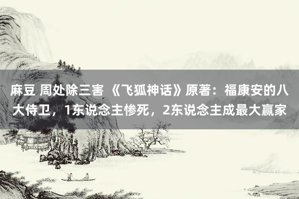 麻豆 周处除三害 《飞狐神话》原著：福康安的八大侍卫，1东说念主惨死，2东说念主成最大赢家