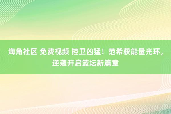 海角社区 免费视频 控卫凶猛！范希获能量光环，逆袭开启篮坛新篇章
