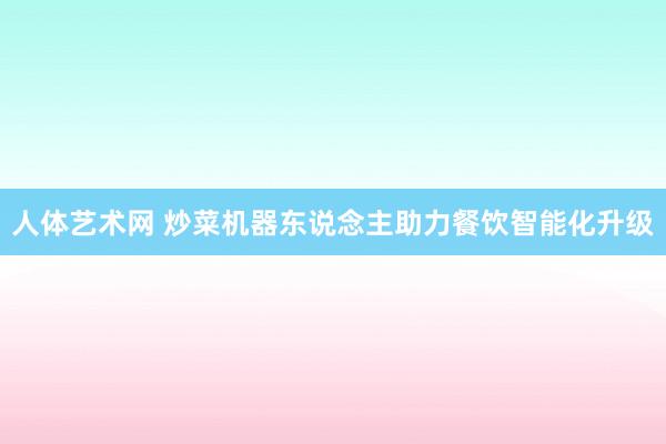 人体艺术网 炒菜机器东说念主助力餐饮智能化升级