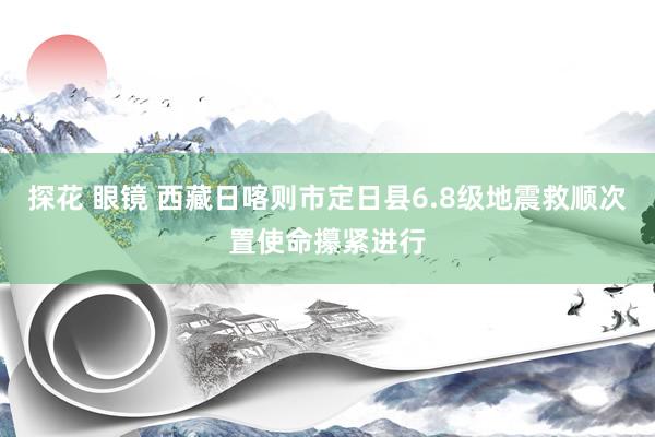 探花 眼镜 西藏日喀则市定日县6.8级地震救顺次置使命攥紧进行