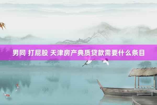 男同 打屁股 天津房产典质贷款需要什么条目