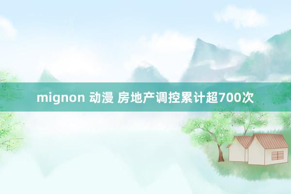 mignon 动漫 房地产调控累计超700次
