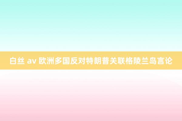 白丝 av 欧洲多国反对特朗普关联格陵兰岛言论
