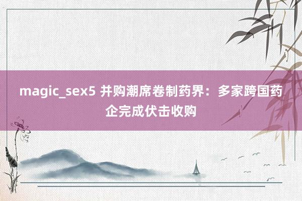 magic_sex5 并购潮席卷制药界：多家跨国药企完成伏击收购