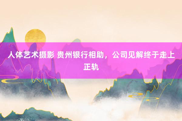 人体艺术摄影 贵州银行相助，公司见解终于走上正轨