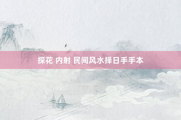 探花 内射 民间风水择日手手本