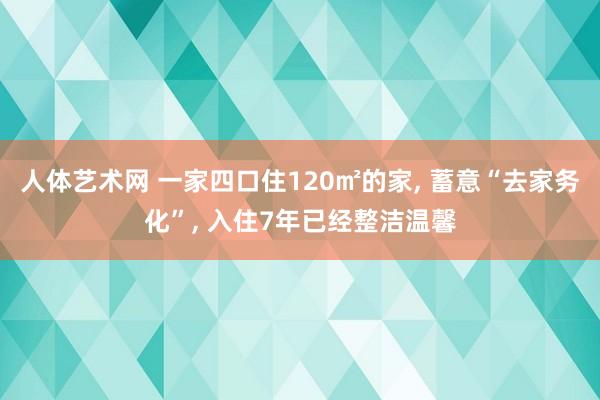 人体艺术网 一家四口住120㎡的家， 蓄意“去家务化”， 入住7年已经整洁温馨