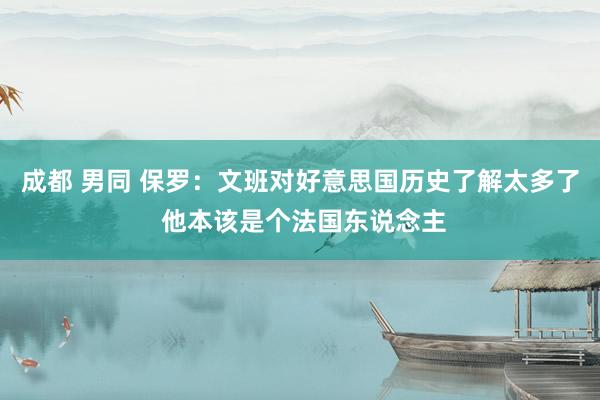 成都 男同 保罗：文班对好意思国历史了解太多了 他本该是个法国东说念主