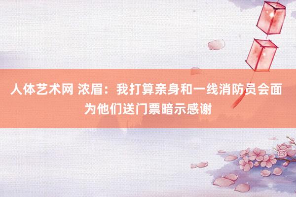 人体艺术网 浓眉：我打算亲身和一线消防员会面 为他们送门票暗示感谢