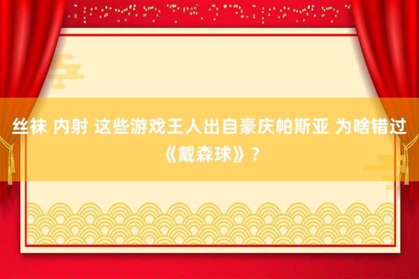 丝袜 内射 这些游戏王人出自豪庆帕斯亚 为啥错过《戴森球》？