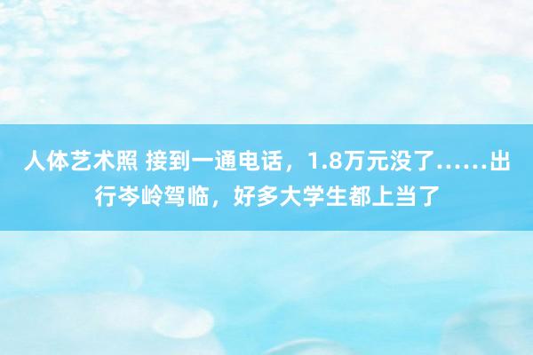 人体艺术照 接到一通电话，1.8万元没了……出行岑岭驾临，好多大学生都上当了