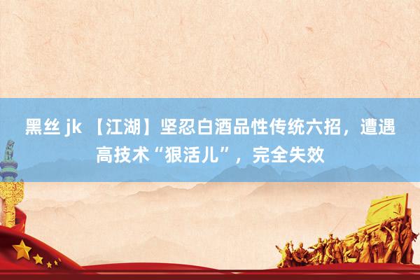 黑丝 jk 【江湖】坚忍白酒品性传统六招，遭遇高技术“狠活儿”，完全失效