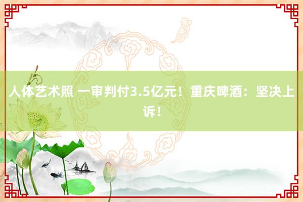人体艺术照 一审判付3.5亿元！重庆啤酒：坚决上诉！