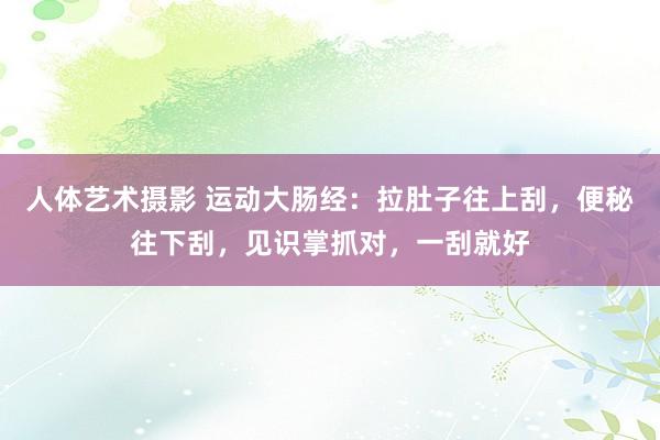 人体艺术摄影 运动大肠经：拉肚子往上刮，便秘往下刮，见识掌抓对，一刮就好