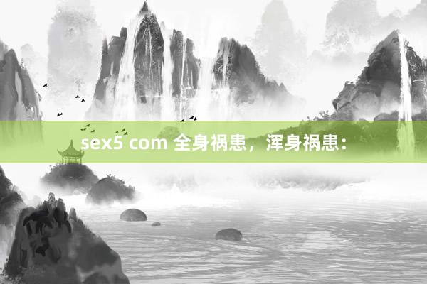 sex5 com 全身祸患，浑身祸患：