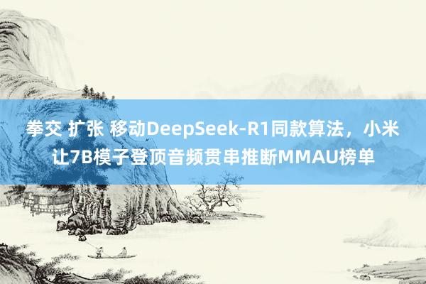 拳交 扩张 移动DeepSeek-R1同款算法，小米让7B模子登顶音频贯串推断MMAU榜单