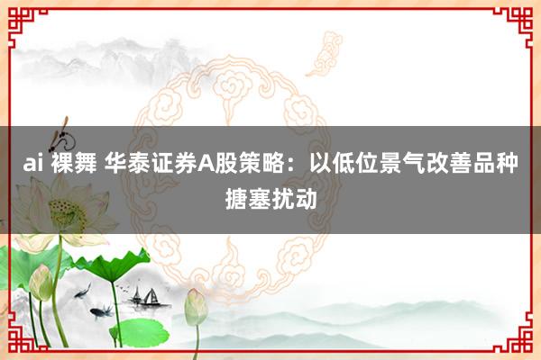 ai 裸舞 华泰证券A股策略：以低位景气改善品种搪塞扰动