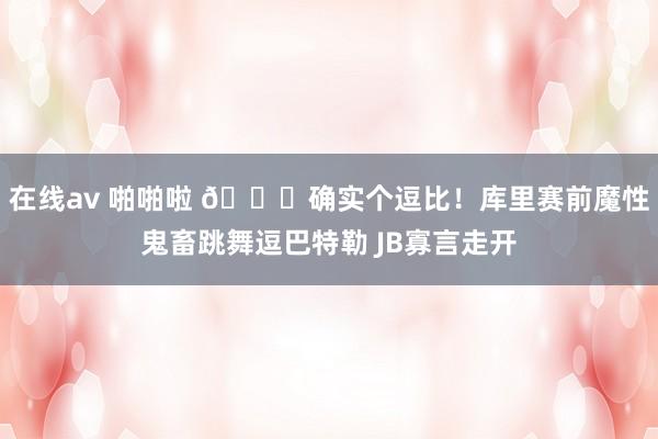 在线av 啪啪啦 😂确实个逗比！库里赛前魔性鬼畜跳舞逗巴特勒 JB寡言走开