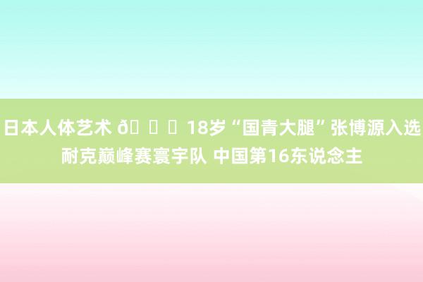 日本人体艺术 😍18岁“国青大腿”张博源入选耐克巅峰赛寰宇队 中国第16东说念主