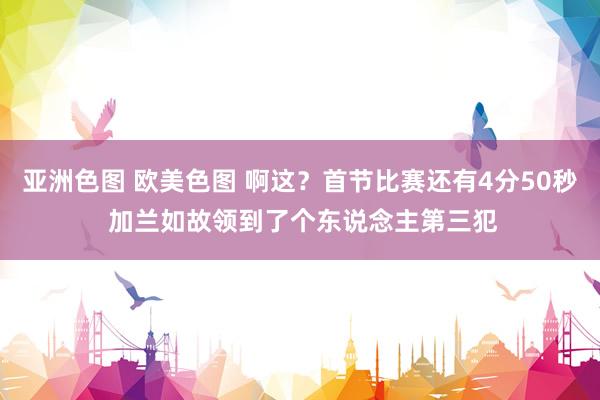 亚洲色图 欧美色图 啊这？首节比赛还有4分50秒 加兰如故领到了个东说念主第三犯