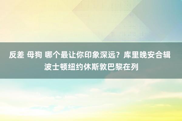 反差 母狗 哪个最让你印象深远？库里晚安合辑 波士顿纽约休斯敦巴黎在列