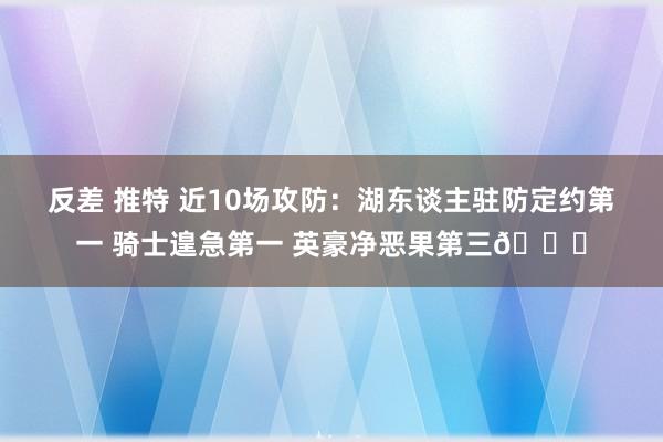 反差 推特 近10场攻防：湖东谈主驻防定约第一 骑士遑急第一 英豪净恶果第三👀