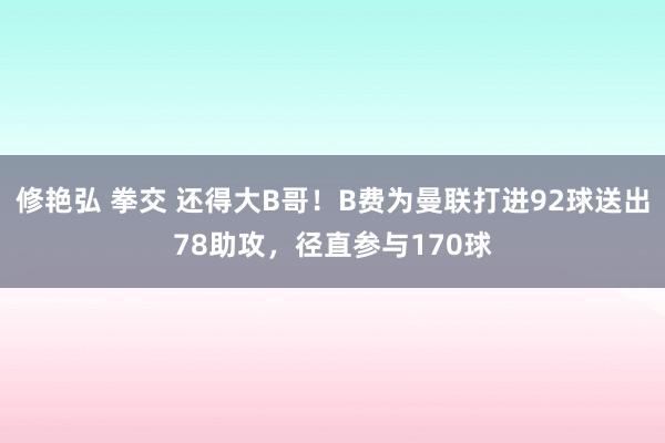 修艳弘 拳交 还得大B哥！B费为曼联打进92球送出78助攻，径直参与170球