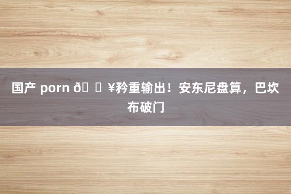 国产 porn 🔥矜重输出！安东尼盘算，巴坎布破门