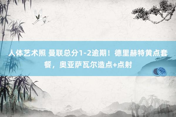 人体艺术照 曼联总分1-2逾期！德里赫特黄点套餐，奥亚萨瓦尔造点+点射