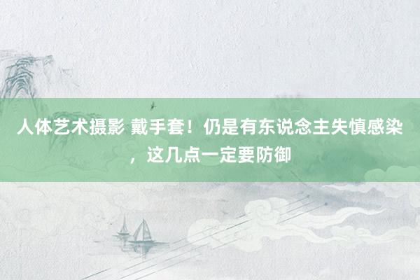 人体艺术摄影 戴手套！仍是有东说念主失慎感染，这几点一定要防御