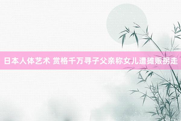 日本人体艺术 赏格千万寻子父亲称女儿遭摊贩拐走