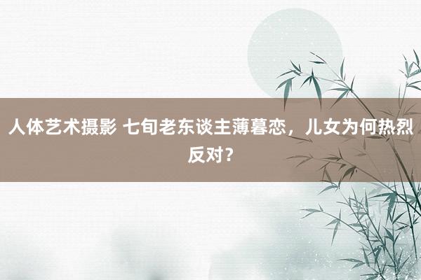 人体艺术摄影 七旬老东谈主薄暮恋，儿女为何热烈反对？