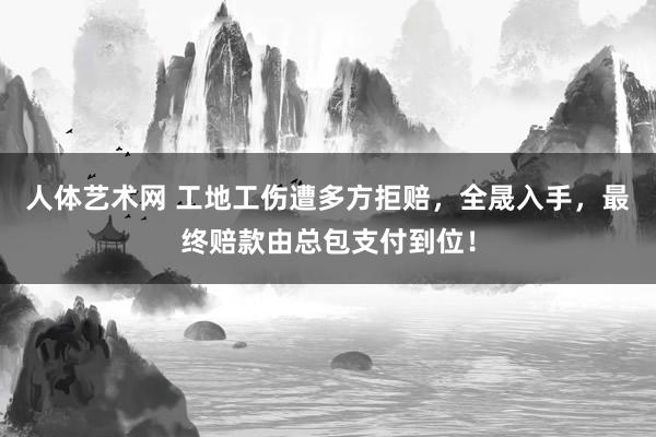 人体艺术网 工地工伤遭多方拒赔，全晟入手，最终赔款由总包支付到位！