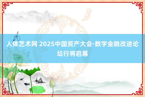 人体艺术网 2025中国资产大会·数字金融改进论坛行将启幕
