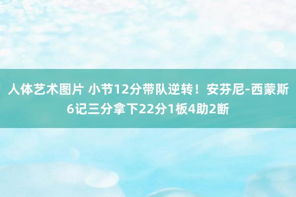人体艺术图片 小节12分带队逆转！安芬尼-西蒙斯6记三分拿下22分1板4助2断