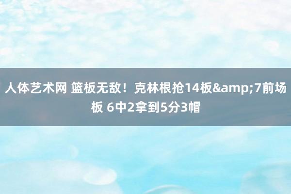 人体艺术网 篮板无敌！克林根抢14板&7前场板 6中2拿到5分3帽