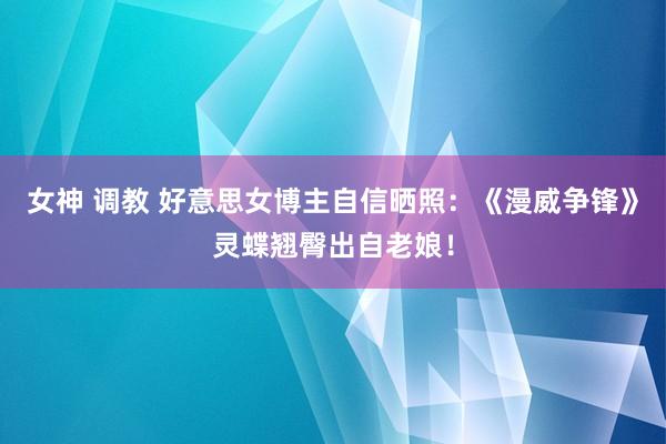 女神 调教 好意思女博主自信晒照：《漫威争锋》灵蝶翘臀出自老娘！