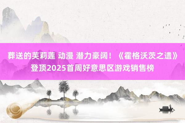 葬送的芙莉莲 动漫 潜力豪阔！《霍格沃茨之遗》登顶2025首周好意思区游戏销售榜