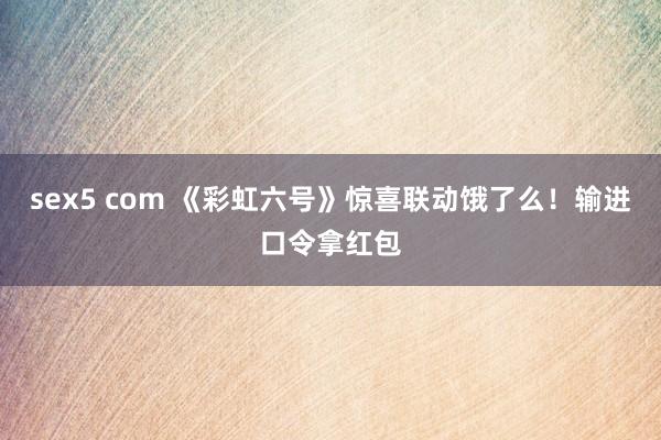 sex5 com 《彩虹六号》惊喜联动饿了么！输进口令拿红包