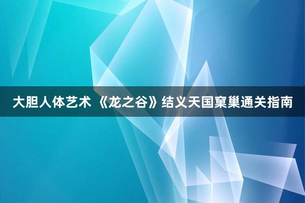 大胆人体艺术 《龙之谷》结义天国窠巢通关指南