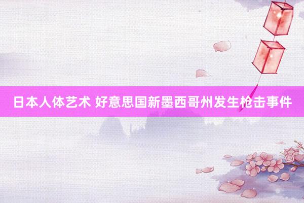 日本人体艺术 好意思国新墨西哥州发生枪击事件