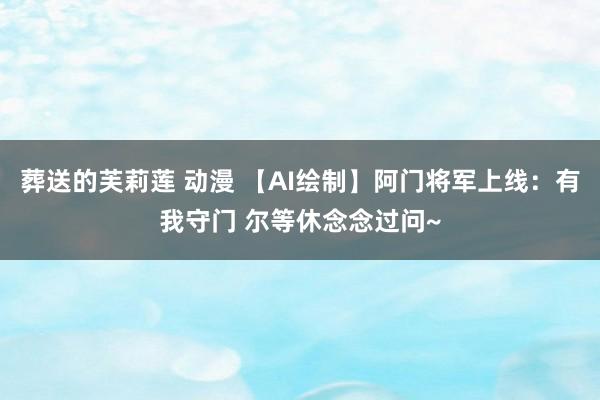 葬送的芙莉莲 动漫 【AI绘制】阿门将军上线：有我守门 尔等休念念过问~